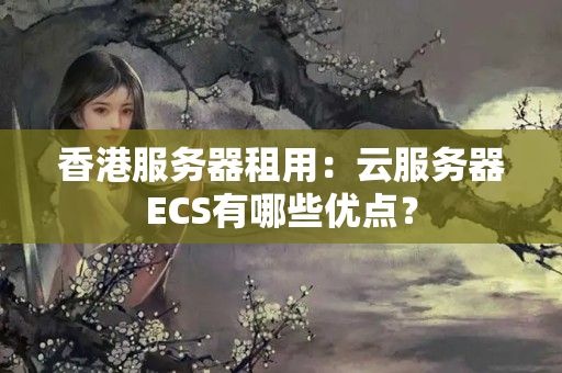 香港服務器租用：云服務器ECS有哪些優(yōu)點？