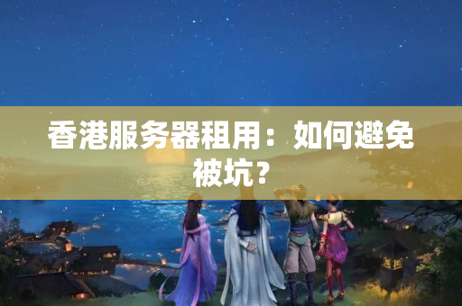 香港服務(wù)器租用：如何避免被坑？