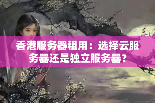 香港服務(wù)器租用：選擇云服務(wù)器還是獨(dú)立服務(wù)器？