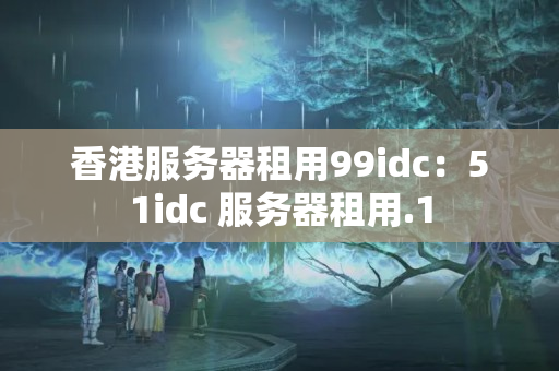 香港服務(wù)器租用99idc：51idc 服務(wù)器租用