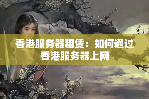 香港服務(wù)器租賃：如何通過香港服務(wù)器上網(wǎng)