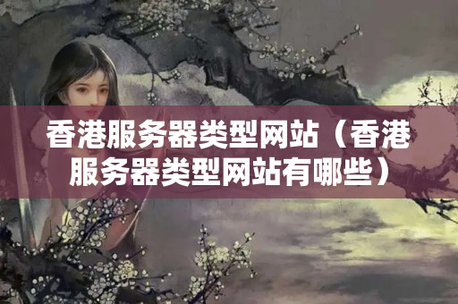 香港服務(wù)器類型網(wǎng)站（香港服務(wù)器類型網(wǎng)站有哪些）