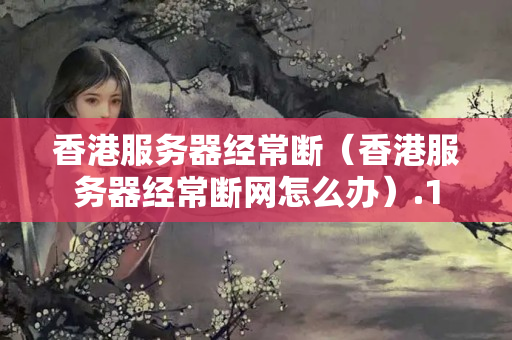 香港服務(wù)器經(jīng)常斷（香港服務(wù)器經(jīng)常斷網(wǎng)怎么辦）