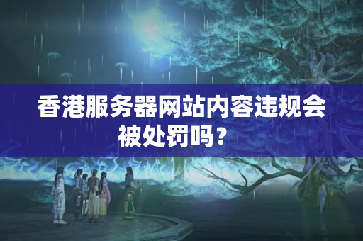 香港服務(wù)器網(wǎng)站內(nèi)容違規(guī)會(huì)被處罰嗎？ 