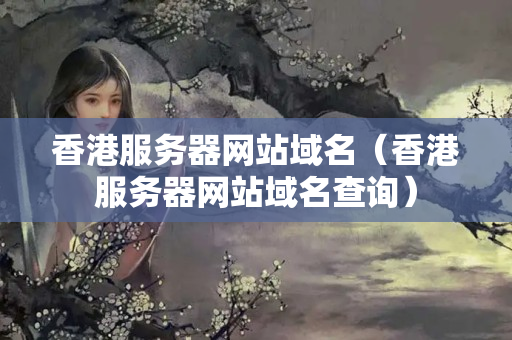 香港服務(wù)器網(wǎng)站域名（香港服務(wù)器網(wǎng)站域名查詢）