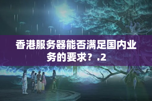 香港服務器能否滿足國內(nèi)業(yè)務的要求？