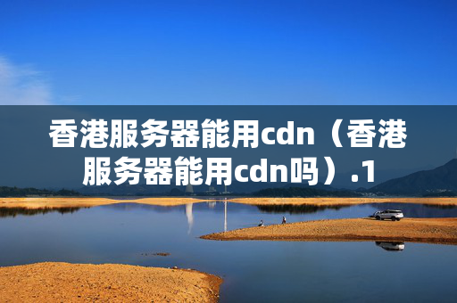 香港服務器能用cdn（香港服務器能用cdn嗎）