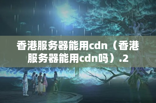 香港服務器能用cdn（香港服務器能用cdn嗎）