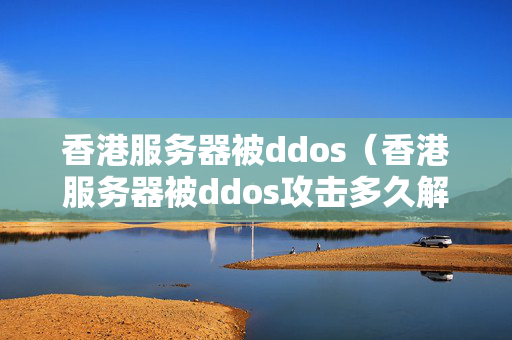 香港服務(wù)器被ddos（香港服務(wù)器被ddos攻擊多久解封）