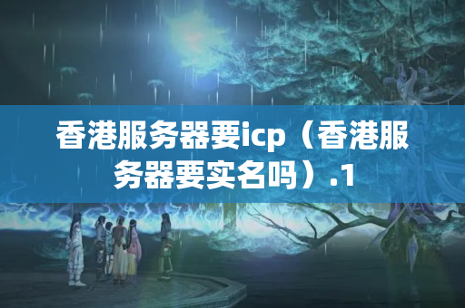 香港服務(wù)器要icp（香港服務(wù)器要實名嗎）