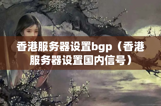 香港服務(wù)器設(shè)置bgp（香港服務(wù)器設(shè)置國(guó)內(nèi)信號(hào)）