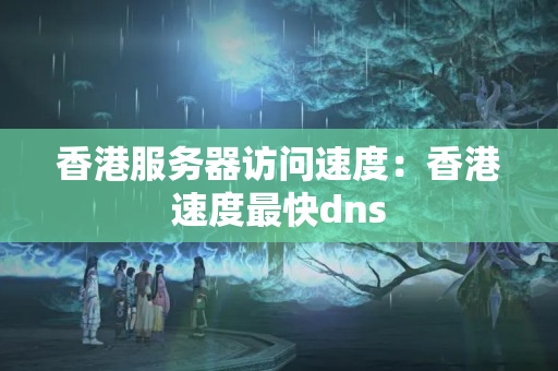 香港服務(wù)器訪問(wèn)速度：香港速度最快dns