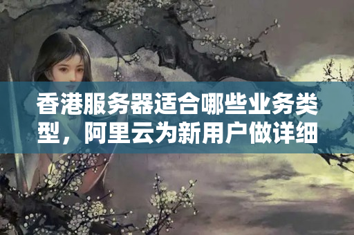 香港服務(wù)器適合哪些業(yè)務(wù)類型，阿里云為新用戶做詳細(xì)解讀