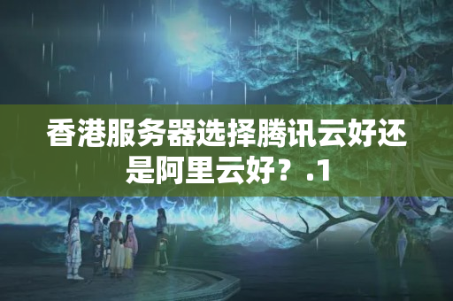 香港服務器選擇騰訊云好還是阿里云好？