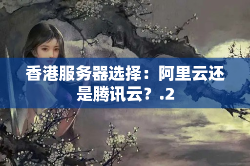 香港服務(wù)器選擇：阿里云還是騰訊云？