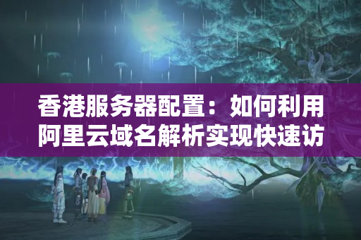 香港服務(wù)器配置：如何利用阿里云域名解析實現(xiàn)快速訪問？