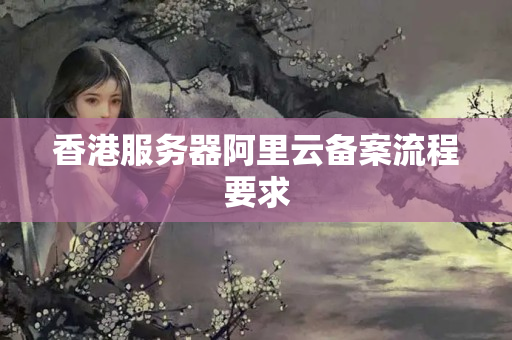 香港服務(wù)器阿里云備案流程要求