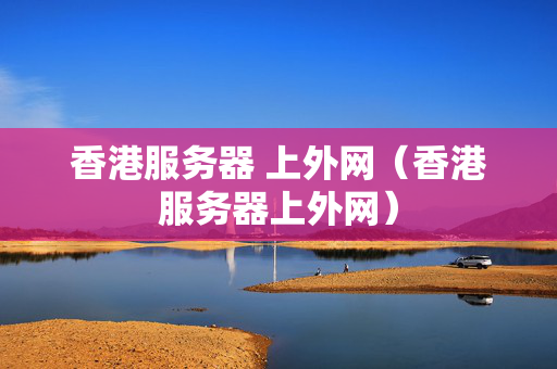 香港服務(wù)器 上外網(wǎng)（香港服務(wù)器上外網(wǎng)）