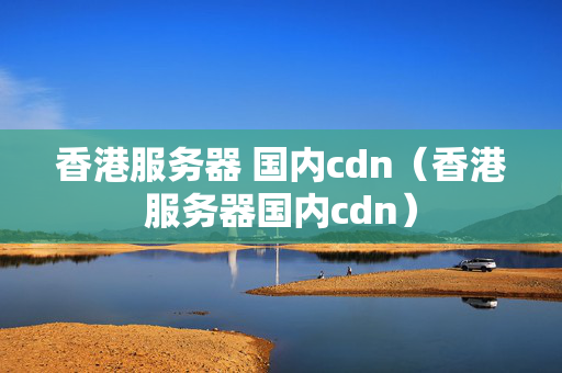 香港服務(wù)器 國內(nèi)cdn（香港服務(wù)器國內(nèi)cdn）