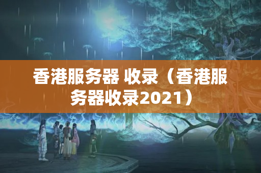 香港服務(wù)器 收錄（香港服務(wù)器收錄2021）