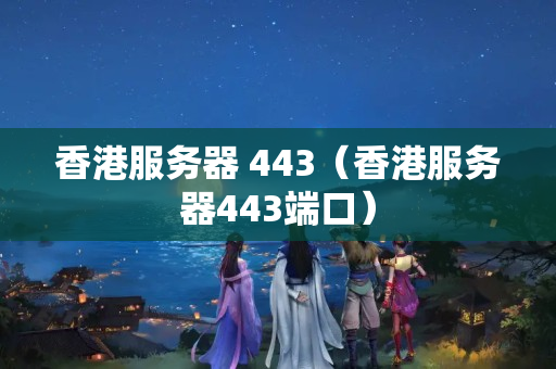 香港服務器 443（香港服務器443端口）