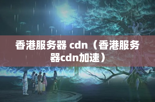 香港服務(wù)器 cdn（香港服務(wù)器cdn加速）