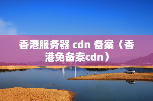 香港服務(wù)器 cdn 備案（香港免備案cdn）