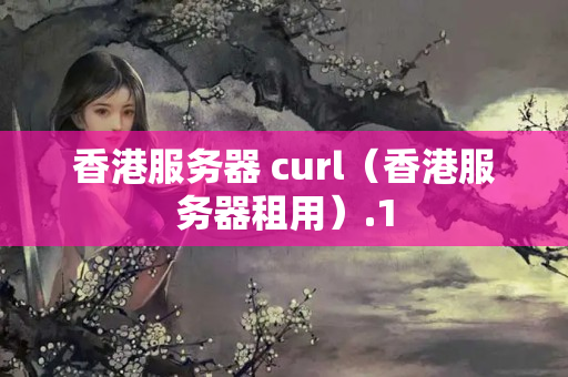 香港服務(wù)器 curl（香港服務(wù)器租用）