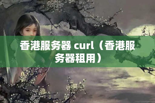 香港服務器 curl（香港服務器租用）