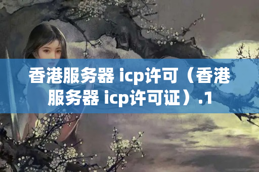 香港服務(wù)器 icp許可（香港服務(wù)器 icp許可證）