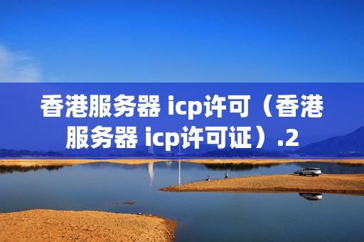 香港服務(wù)器 icp許可（香港服務(wù)器 icp許可證）