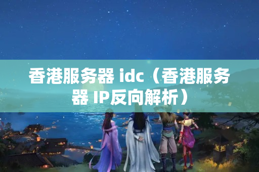 香港服務(wù)器 idc（香港服務(wù)器 IP反向解析）