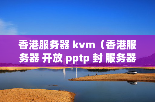 香港服務(wù)器 kvm（香港服務(wù)器 開放 pptp 封 服務(wù)器）