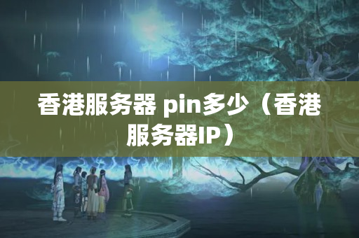 香港服務(wù)器 pin多少（香港服務(wù)器IP）