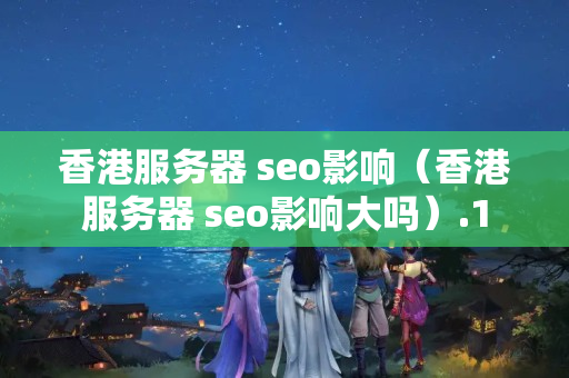 香港服務(wù)器 seo影響（香港服務(wù)器 seo影響大嗎）