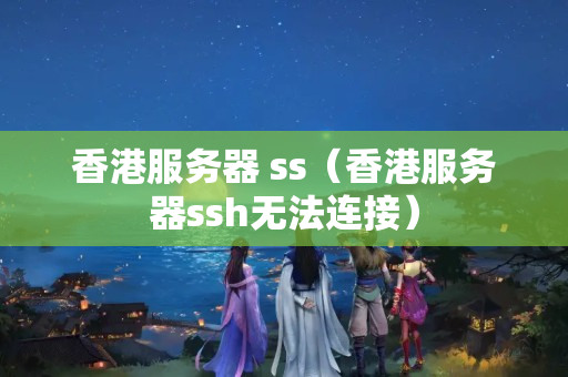 香港服務(wù)器 ss（香港服務(wù)器ssh無法連接）