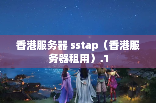 香港服務器 sstap（香港服務器租用）