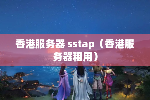 香港服務器 sstap（香港服務器租用）