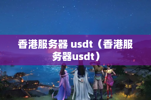 香港服務(wù)器 usdt（香港服務(wù)器usdt）