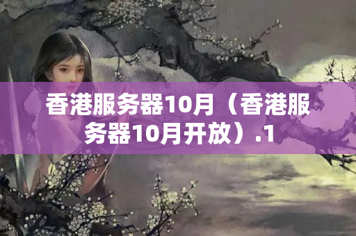 香港服務(wù)器10月（香港服務(wù)器10月開(kāi)放）