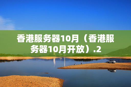 香港服務(wù)器10月（香港服務(wù)器10月開(kāi)放）