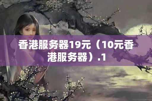 香港服務(wù)器19元（10元香港服務(wù)器）