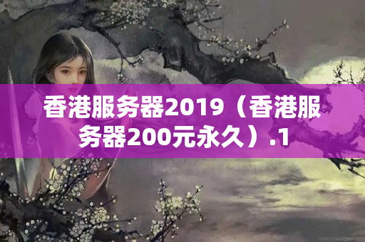 香港服務(wù)器2019（香港服務(wù)器200元永久）