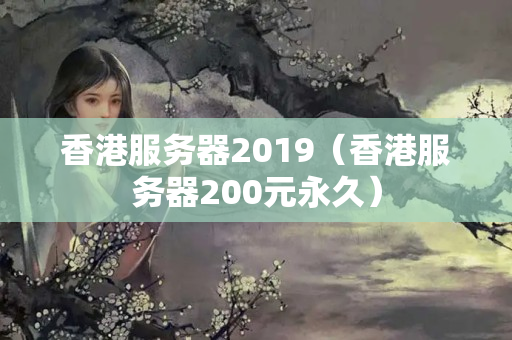 香港服務(wù)器2019（香港服務(wù)器200元永久）