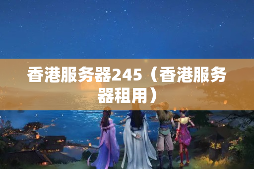 香港服務(wù)器245（香港服務(wù)器租用）