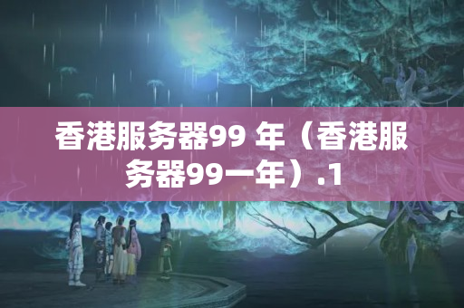 香港服務器99 年（香港服務器99一年）