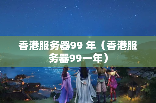 香港服務(wù)器99 年（香港服務(wù)器99一年）