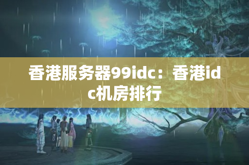 香港服務(wù)器99idc：香港idc機(jī)房排行