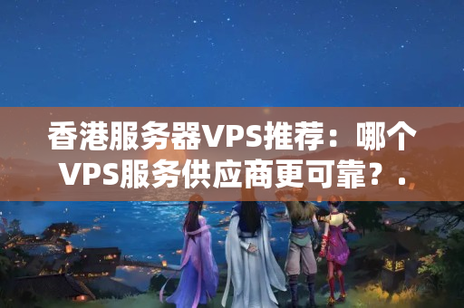 香港服務器VPS推薦：哪個VPS服務供應商更可靠？