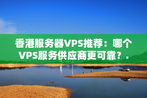 香港服務器VPS推薦：哪個VPS服務供應商更可靠？